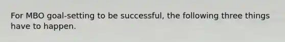 For MBO goal-setting to be successful, the following three things have to happen.