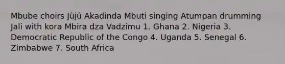 Mbube choirs Jùjú Akadinda Mbuti singing Atumpan drumming Jali with kora Mbira dza Vadzimu 1. Ghana 2. Nigeria 3. Democratic Republic of the Congo 4. Uganda 5. Senegal 6. Zimbabwe 7. South Africa