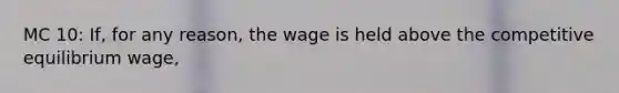 MC 10: If, for any reason, the wage is held above the competitive equilibrium wage,