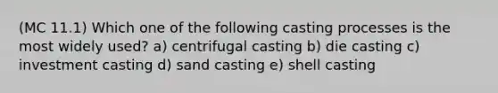 (MC 11.1) Which one of the following casting processes is the most widely used? a) centrifugal casting b) die casting c) investment casting d) sand casting e) shell casting