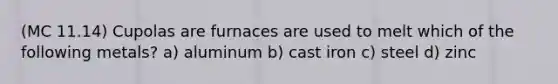 (MC 11.14) Cupolas are furnaces are used to melt which of the following metals? a) aluminum b) cast iron c) steel d) zinc