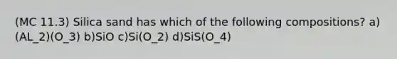 (MC 11.3) Silica sand has which of the following compositions? a)(AL_2)(O_3) b)SiO c)Si(O_2) d)SiS(O_4)