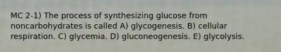 MC 2-1) The process of synthesizing glucose from noncarbohydrates is called A) glycogenesis. B) cellular respiration. C) glycemia. D) gluconeogenesis. E) glycolysis.