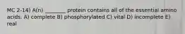 MC 2-14) A(n) ________ protein contains all of the essential amino acids. A) complete B) phosphorylated C) vital D) incomplete E) real