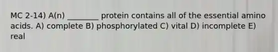 MC 2-14) A(n) ________ protein contains all of the essential amino acids. A) complete B) phosphorylated C) vital D) incomplete E) real