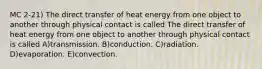 MC 2-21) The direct transfer of heat energy from one object to another through physical contact is called The direct transfer of heat energy from one object to another through physical contact is called A)transmission. B)conduction. C)radiation. D)evaporation. E)convection.