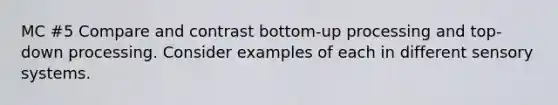 MC #5 Compare and contrast bottom-up processing and top-down processing. Consider examples of each in different sensory systems.