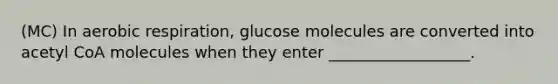 (MC) In aerobic respiration, glucose molecules are converted into acetyl CoA molecules when they enter __________________.