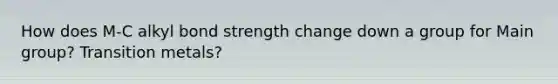 How does M-C alkyl bond strength change down a group for Main group? Transition metals?