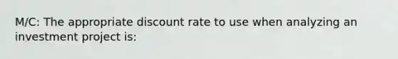 M/C: The appropriate discount rate to use when analyzing an investment project is: