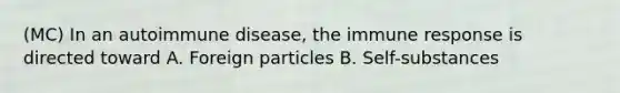 (MC) In an autoimmune disease, the immune response is directed toward A. Foreign particles B. Self-substances