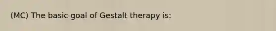 (MC) The basic goal of Gestalt therapy is: