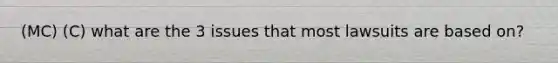 (MC) (C) what are the 3 issues that most lawsuits are based on?