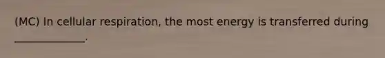 (MC) In cellular respiration, the most energy is transferred during _____________.