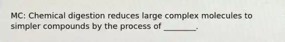 MC: Chemical digestion reduces large complex molecules to simpler compounds by the process of ________.