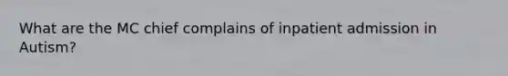What are the MC chief complains of inpatient admission in Autism?