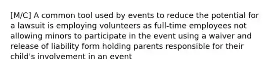 [M/C] A common tool used by events to reduce the potential for a lawsuit is employing volunteers as full-time employees not allowing minors to participate in the event using a waiver and release of liability form holding parents responsible for their child's involvement in an event