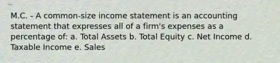 M.C. - A common-size income statement is an accounting statement that expresses all of a firm's expenses as a percentage of: a. Total Assets b. Total Equity c. Net Income d. Taxable Income e. Sales