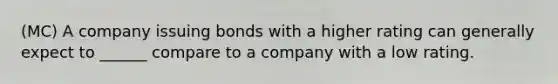 (MC) A company issuing bonds with a higher rating can generally expect to ______ compare to a company with a low rating.