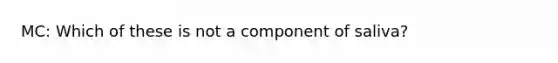 MC: Which of these is not a component of saliva?