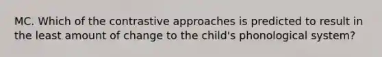 MC. Which of the contrastive approaches is predicted to result in the least amount of change to the child's phonological system?