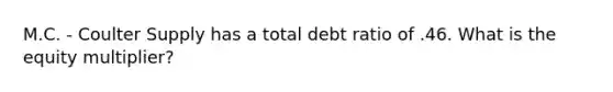 M.C. - Coulter Supply has a total debt ratio of .46. What is the equity multiplier?