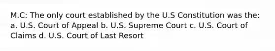 M.C: The only court established by the U.S Constitution was the: a. U.S. Court of Appeal b. U.S. Supreme Court c. U.S. Court of Claims d. U.S. Court of Last Resort