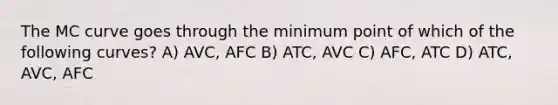 The MC curve goes through the minimum point of which of the following curves? A) AVC, AFC B) ATC, AVC C) AFC, ATC D) ATC, AVC, AFC