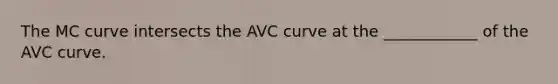 The MC curve intersects the AVC curve at the ____________ of the AVC curve.