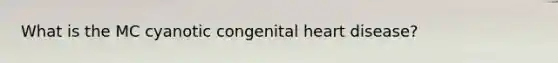 What is the MC cyanotic congenital heart disease?