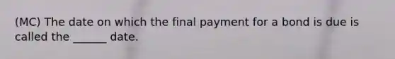 (MC) The date on which the final payment for a bond is due is called the ______ date.