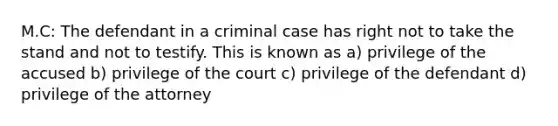 M.C: The defendant in a criminal case has right not to take the stand and not to testify. This is known as a) privilege of the accused b) privilege of the court c) privilege of the defendant d) privilege of the attorney