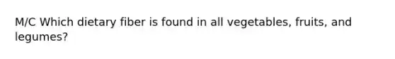 M/C Which dietary fiber is found in all vegetables, fruits, and legumes?