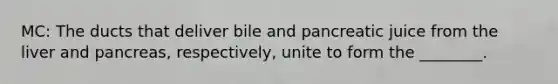 MC: The ducts that deliver bile and pancreatic juice from the liver and pancreas, respectively, unite to form the ________.