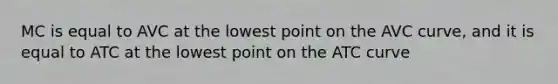 MC is equal to AVC at the lowest point on the AVC curve, and it is equal to ATC at the lowest point on the ATC curve