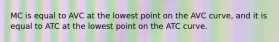 MC is equal to AVC at the lowest point on the AVC curve, and it is equal to ATC at the lowest point on the ATC curve.