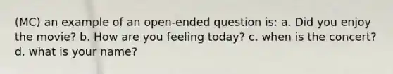 (MC) an example of an open-ended question is: a. Did you enjoy the movie? b. How are you feeling today? c. when is the concert? d. what is your name?