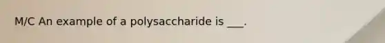 M/C An example of a polysaccharide is ___.