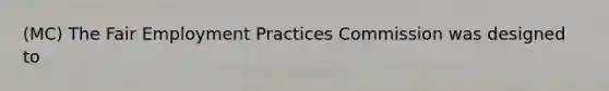 (MC) The Fair Employment Practices Commission was designed to