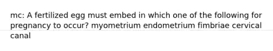 mc: A fertilized egg must embed in which one of the following for pregnancy to occur? myometrium endometrium fimbriae cervical canal