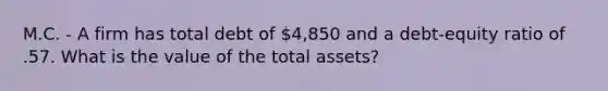 M.C. - A firm has total debt of 4,850 and a debt-equity ratio of .57. What is the value of the total assets?