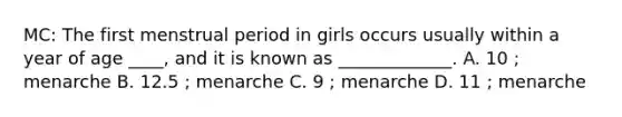 MC: The first menstrual period in girls occurs usually within a year of age ____, and it is known as _____________. A. 10 ; menarche B. 12.5 ; menarche C. 9 ; menarche D. 11 ; menarche