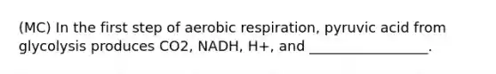 (MC) In the first step of aerobic respiration, pyruvic acid from glycolysis produces CO2, NADH, H+, and _________________.