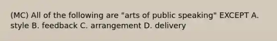 (MC) All of the following are "arts of public speaking" EXCEPT A. style B. feedback C. arrangement D. delivery