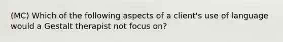 (MC) Which of the following aspects of a client's use of language would a Gestalt therapist not focus on?