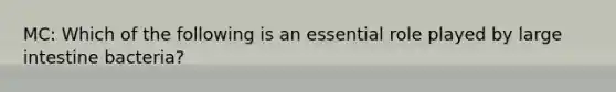 MC: Which of the following is an essential role played by large intestine bacteria?