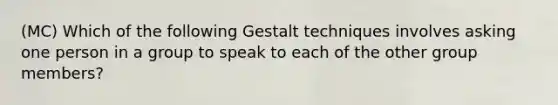 (MC) Which of the following Gestalt techniques involves asking one person in a group to speak to each of the other group members?