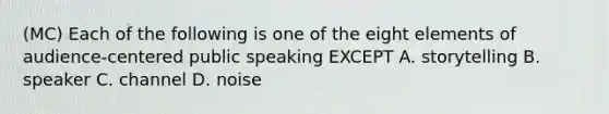 (MC) Each of the following is one of the eight elements of audience-centered public speaking EXCEPT A. storytelling B. speaker C. channel D. noise