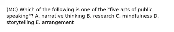 (MC) Which of the following is one of the "five arts of public speaking"? A. narrative thinking B. research C. mindfulness D. storytelling E. arrangement