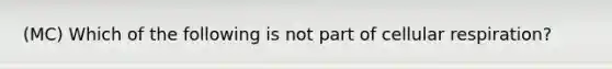 (MC) Which of the following is not part of cellular respiration?